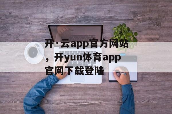 开·云app官方网站，开yun体育app官网下载登陆