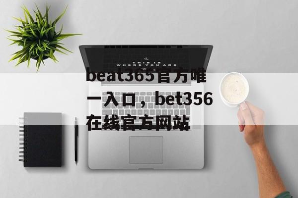 beat365官方唯一入口，bet356在线官方网站