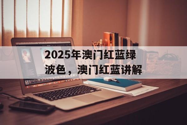 2025年澳门红蓝绿波色，澳门红蓝讲解