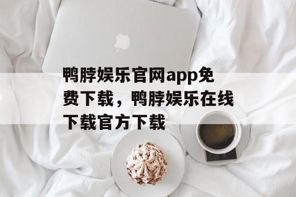 鸭脖娱乐官网app免费下载，鸭脖娱乐在线下载官方下载