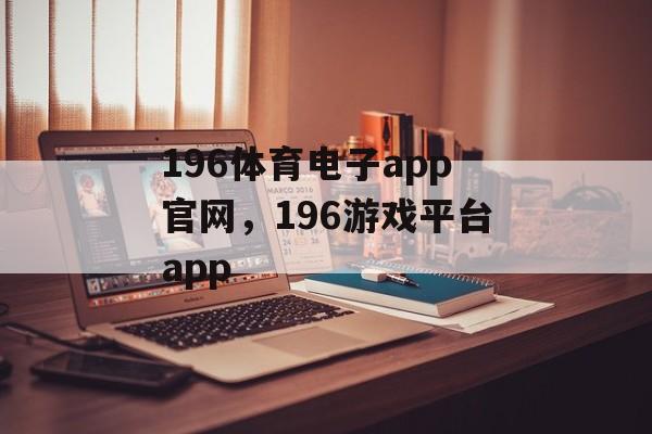 196体育电子app官网，196游戏平台app