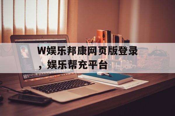 W娱乐邦康网页版登录，娱乐帮充平台