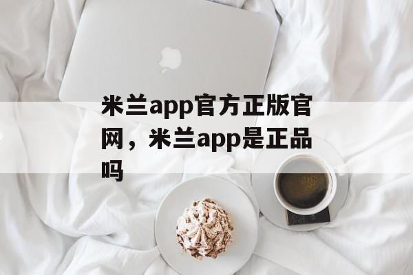 米兰app官方正版官网，米兰app是正品吗