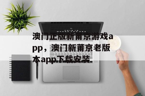 澳门正版新莆京游戏app，澳门新莆京老版本app下载安装