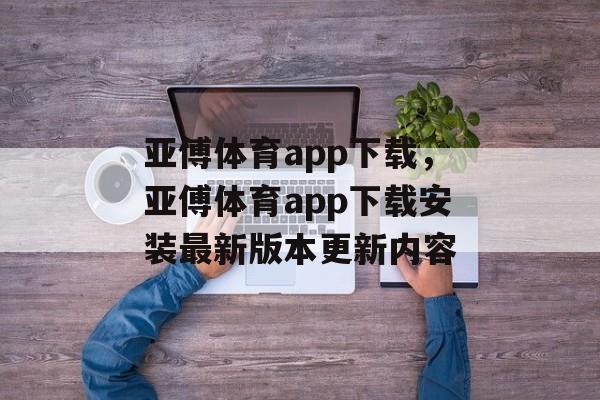 亚傅体育app下载，亚傅体育app下载安装最新版本更新内容