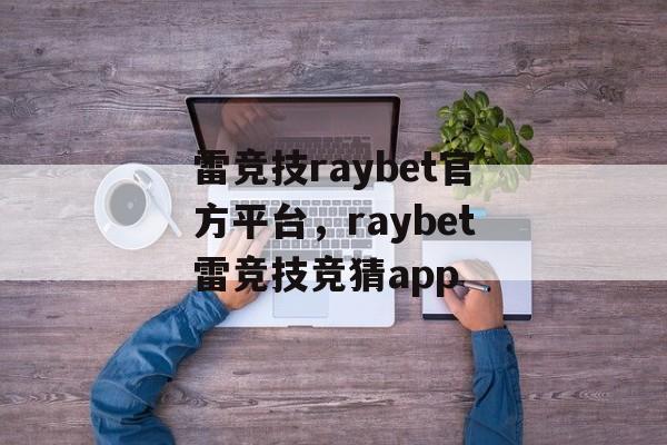 雷竞技raybet官方平台，raybet雷竞技竞猜app