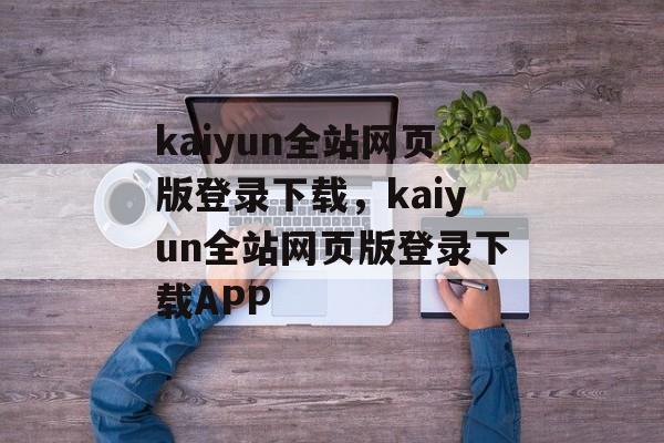 kaiyun全站网页版登录下载，kaiyun全站网页版登录下载APP